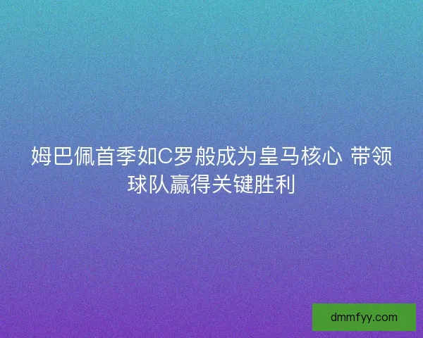 姆巴佩首季如C罗般成为皇马核心 带领球队赢得关键胜利