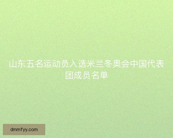 山东五名运动员入选米兰冬奥会中国代表团成员名单