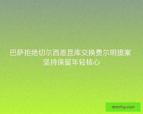 巴萨拒绝切尔西恩昆库交换费尔明提案 坚持保留年轻核心