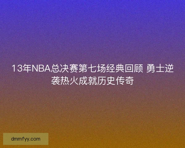 13年NBA总决赛第七场经典回顾 勇士逆袭热火成就历史传奇