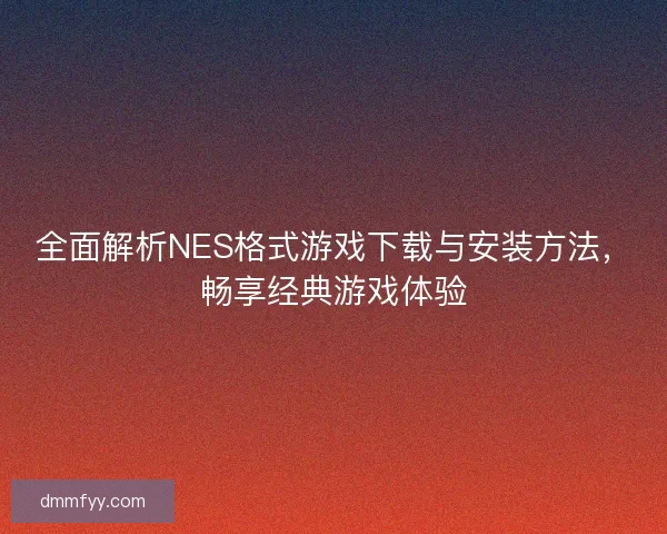 全面解析NES格式游戏下载与安装方法，畅享经典游戏体验