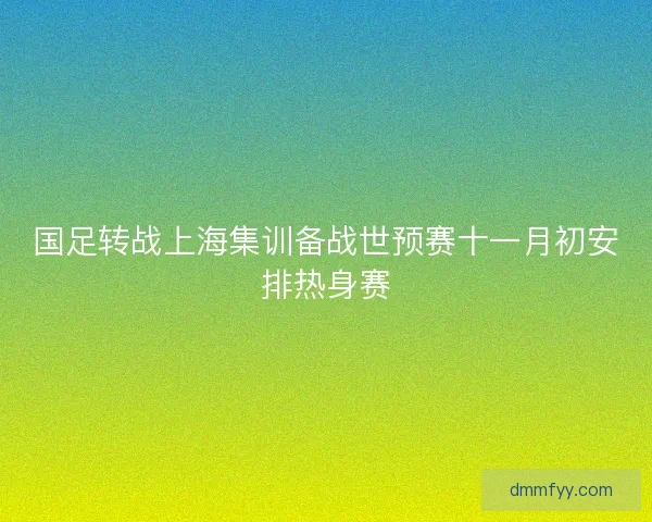 国足转战上海集训备战世预赛十一月初安排热身赛