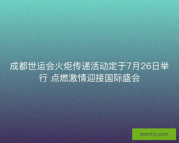 成都世运会火炬传递活动定于7月26日举行 点燃激情迎接国际盛会