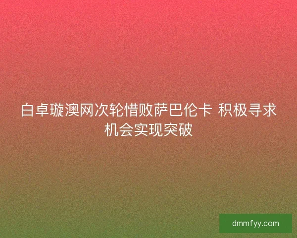 白卓璇澳网次轮惜败萨巴伦卡 积极寻求机会实现突破