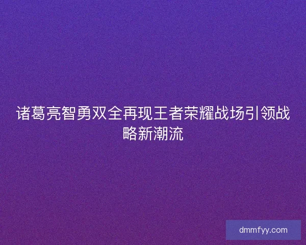 诸葛亮智勇双全再现王者荣耀战场引领战略新潮流