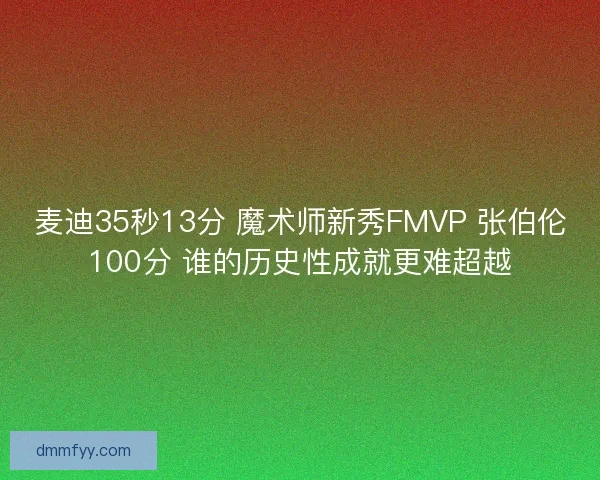 麦迪35秒13分 魔术师新秀FMVP 张伯伦100分 谁的历史性成就更难超越